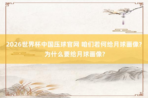 2026世界杯中国压球官网 咱们若何给月球画像? 为什么要给月球画像?