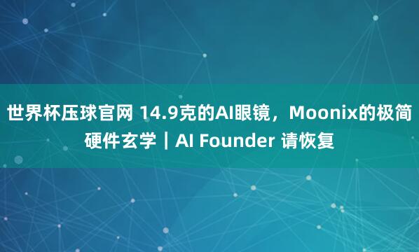 世界杯压球官网 14.9克的AI眼镜，Moonix的极简硬件玄学｜AI Founder 请恢复
