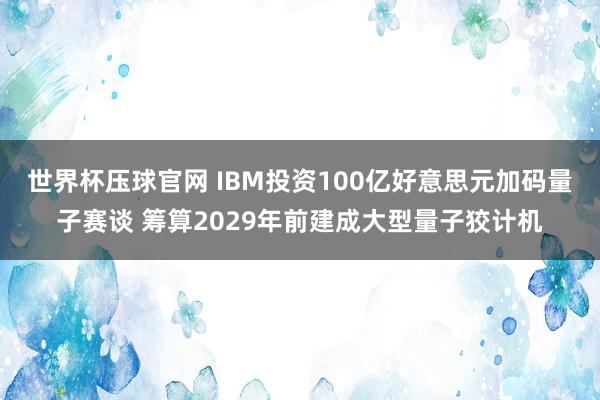 世界杯压球官网 IBM投资100亿好意思元加码量子赛谈 筹算2029年前建成大型量子狡计机