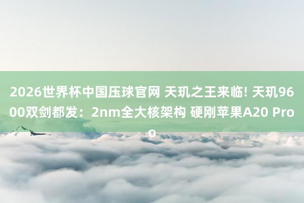 2026世界杯中国压球官网 天玑之王来临! 天玑9600双剑都发：2nm全大核架构 硬刚苹果A20 Pro