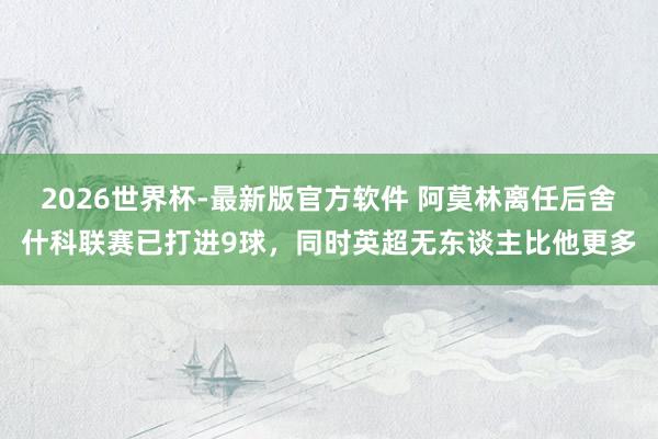 2026世界杯-最新版官方软件 阿莫林离任后舍什科联赛已打进9球，同时英超无东谈主比他更多
