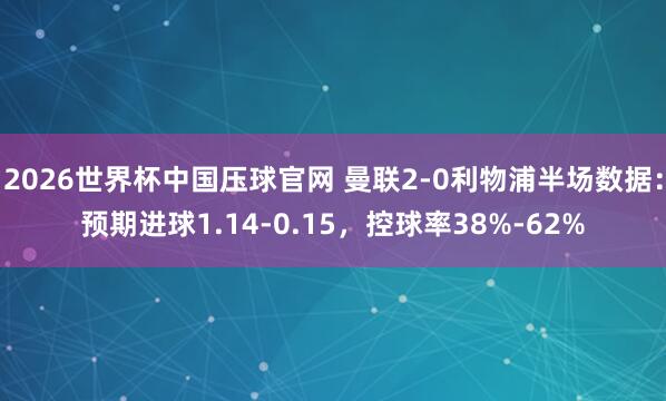 2026世界杯中国压球官网 曼联2-0利物浦半场数据：预期进球1.14-0.15，<a href=