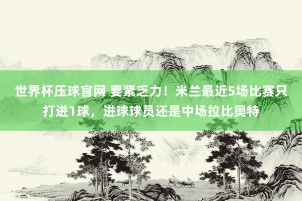 世界杯压球官网 要紧乏力！米兰最近5场比赛只打进1球，进球球员还是中场拉比奥特