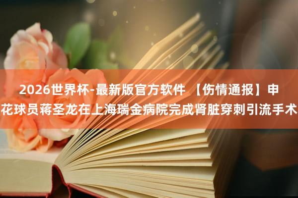 2026世界杯-最新版官方软件 【伤情通报】申花球员蒋圣龙在上海瑞金病院完成肾脏穿刺引流手术