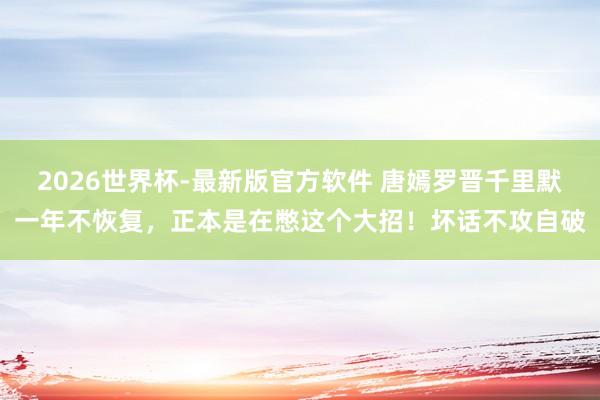 2026世界杯-最新版官方软件 唐嫣罗晋千里默一年不恢复，正本是在憋这个大招！坏话不攻自破