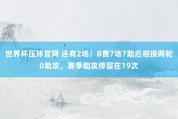 世界杯压球官网 还有2场！B费7场7助后相接两轮0助攻，赛季助攻停留在19次