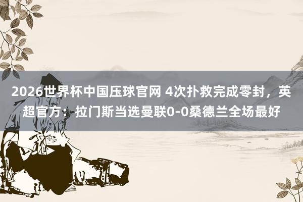 2026世界杯中国压球官网 4次扑救完成零封，英超官方：拉门斯当选曼联0-0桑德兰全场最好