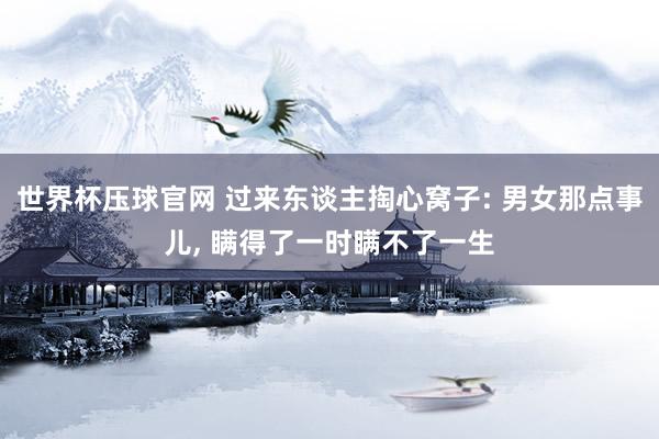 世界杯压球官网 过来东谈主掏心窝子: 男女那点事儿， 瞒得了一时瞒不了一生