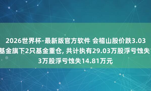 2026世界杯-最新版官方软件 会稽山股价跌3.03%， 国联安基金旗下2只基金重仓， 共计执有29.03万股浮亏蚀失14.81万元