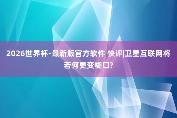 2026世界杯-最新版官方软件 快评|卫星互联网将若何更变糊口?