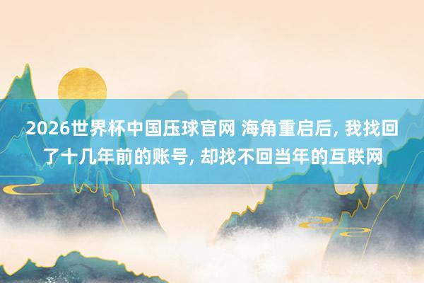 2026世界杯中国压球官网 海角重启后， 我找回了十几年前的账号， 却找不回当年的互联网