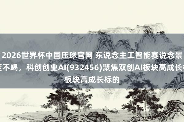 2026世界杯中国压球官网 东说念主工智能赛说念景气度不竭，科创创业AI(932