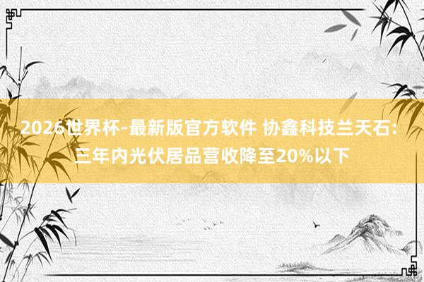 2026世界杯-最新版官方软件 协鑫科技兰天石: 三年内光伏居品营收降至20%以
