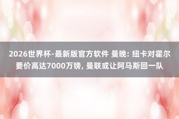 2026世界杯-最新版官方软件 曼晚: 纽卡对霍尔要价高达7