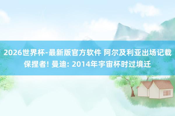 2026世界杯-最新版官方软件 阿尔及利亚出场记载保捏者! 曼迪: 2014年宇