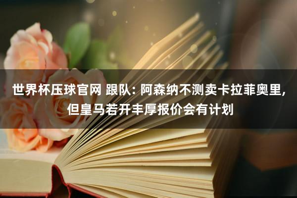 世界杯压球官网 跟队: 阿森纳不测卖卡拉菲奥里， 但皇马若开丰厚报价会有计划