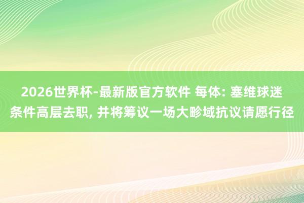 2026世界杯-最新版官方软件 每体: 塞维球迷条件高层去职, 并将筹议一场大畛
