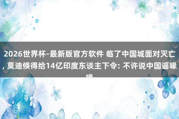 2026世界杯-最新版官方软件 临了中国城面对灭亡, 莫迪倏得给14亿印度东谈主