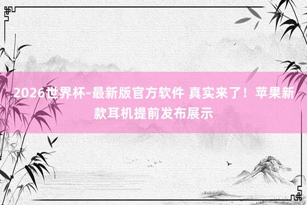 2026世界杯-最新版官方软件 真实来了！苹果新款耳机提前发布展示