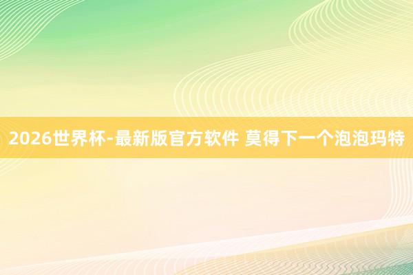 2026世界杯-最新版官方软件 莫得下一个泡泡玛特