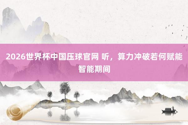 2026世界杯中国压球官网 听，算力冲破若何赋能智能期间