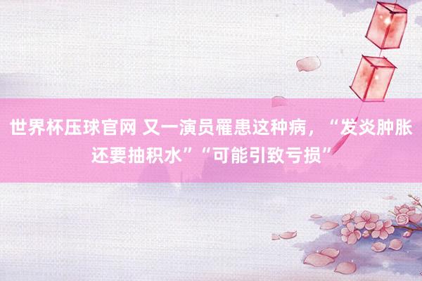 世界杯压球官网 又一演员罹患这种病，“发炎肿胀还要抽积水”“可能引致亏损”