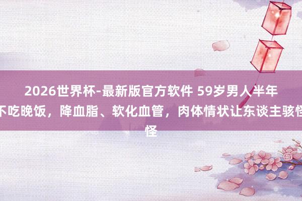 2026世界杯-最新版官方软件 59岁男人半年不吃晚饭，降血脂、软化血管，肉体情状让东谈主骇怪
