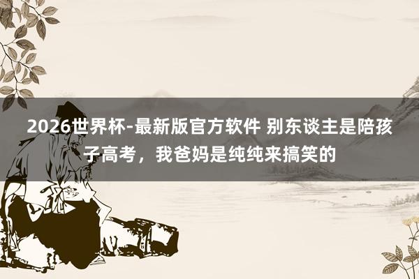 2026世界杯-最新版官方软件 别东谈主是陪孩子高考,我爸妈是纯纯来搞笑的
