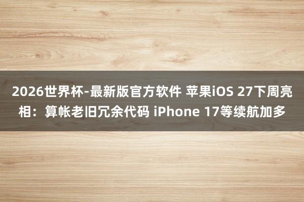 2026世界杯-最新版官方软件 苹果iOS 27下周亮相：算帐老旧冗余代码 iPhone 17等续航加多
