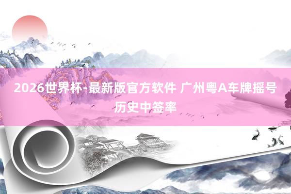 2026世界杯-最新版官方软件 广州粤A车牌摇号历史中签率