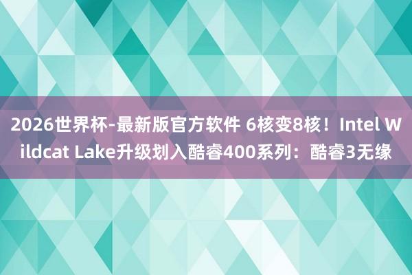 2026世界杯-最新版官方软件 6核变8核！Intel Wildcat Lake升级划入酷睿400系列：酷睿3无缘