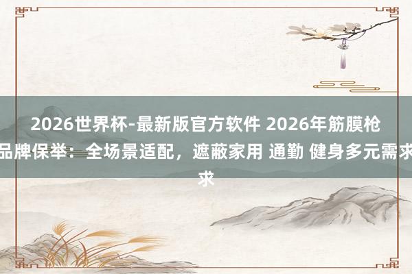 2026世界杯-最新版官方软件 2026年筋膜枪品牌保举：全场景适配，遮蔽家用 通勤 健身多元需求