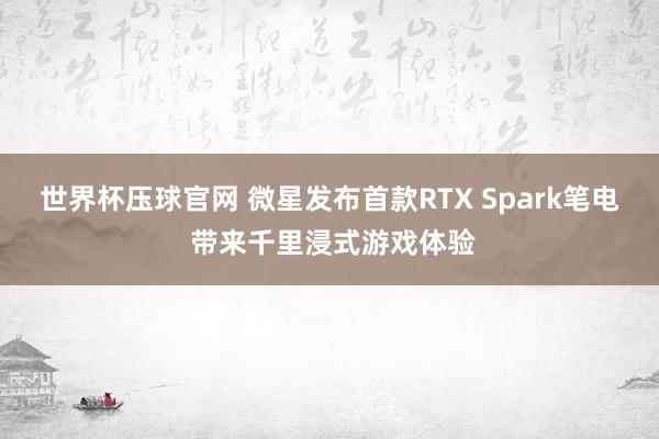 世界杯压球官网 微星发布首款RTX Spark笔电 带来千里浸式游戏体验