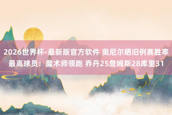 2026世界杯-最新版官方软件 奥尼尔晒旧例赛胜率最高球员：魔术师领跑 乔丹25詹姆斯28库里31