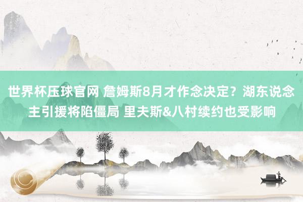 世界杯压球官网 詹姆斯8月才作念决定？湖东说念主引援将陷僵局 里夫斯&八村续约也受影响
