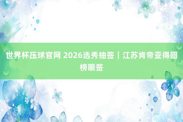 世界杯压球官网 2026选秀抽签｜江苏肯帝亚得回榜眼签