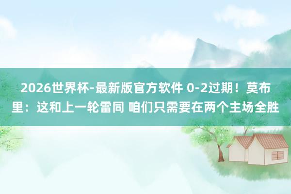 2026世界杯-最新版官方软件 0-2过期！莫布里：这和上一轮雷同 咱们只需要在两个主场全胜