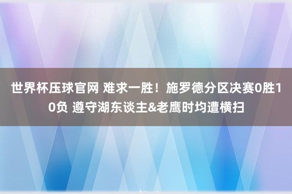 世界杯压球官网 难求一胜！施罗德分区决赛0胜10负 遵守湖东谈主&老鹰时均遭横扫
