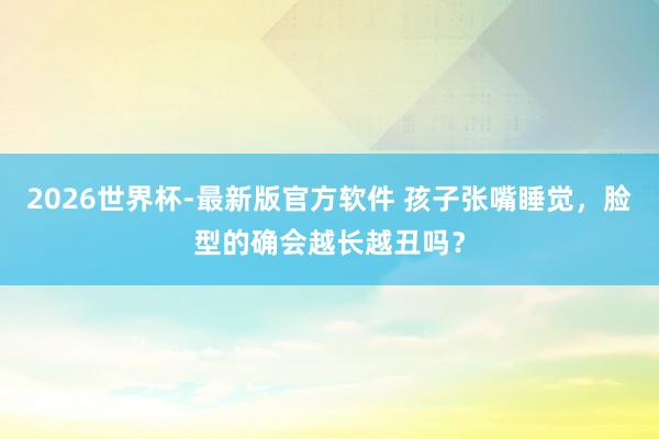 2026世界杯-最新版官方软件 孩子张嘴睡觉,脸型的确会越长越丑吗?