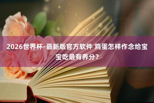 2026世界杯-最新版官方软件 鸡蛋怎样作念给宝宝吃最有养分？