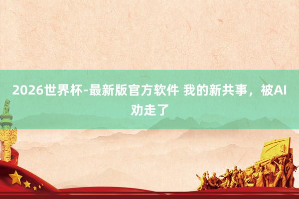 2026世界杯-最新版官方软件 我的新共事，被AI劝走了