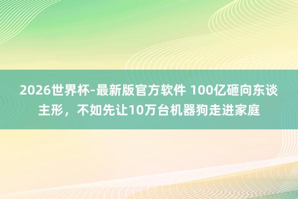 2026世界杯-最新版官方软件 100亿砸向东谈主形，不如先让10万台机器狗走进家庭