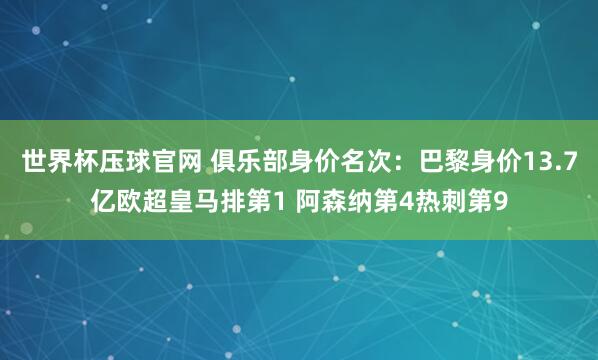 世界杯压球官网 俱乐部身价名次:巴黎身价13.7亿欧超皇马排第1 阿森纳第4热刺第9