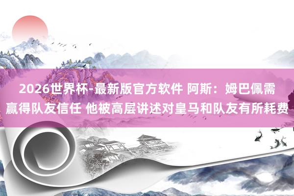 2026世界杯-最新版官方软件 阿斯:姆巴佩需赢得队友信任 他被高层讲述对皇马和队友有所耗费