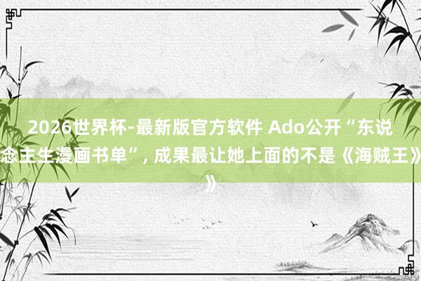 2026世界杯-最新版官方软件 Ado公开“东说念主生漫画书单”， 成果最让她上面的不是《海贼王》