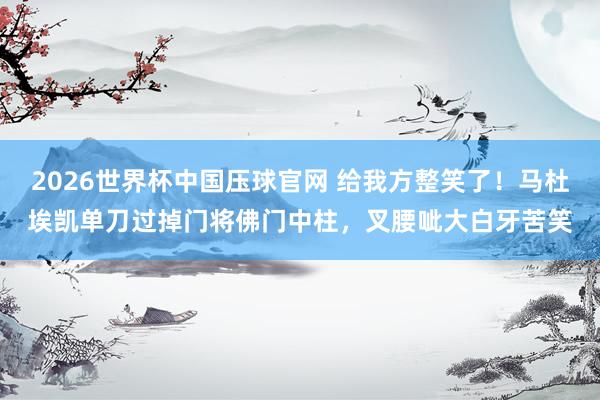 2026世界杯中国压球官网 给我方整笑了！马杜埃凯单刀过掉门将佛门中柱，叉腰呲大白牙苦笑