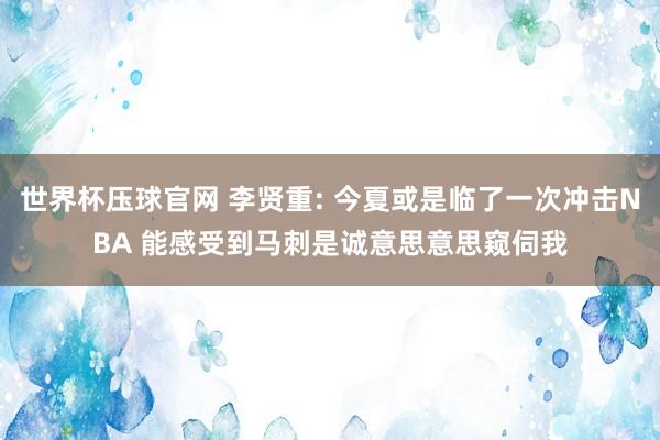 世界杯压球官网 李贤重: 今夏或是临了一次冲击NBA 能感受到马刺是诚意思意思窥伺我