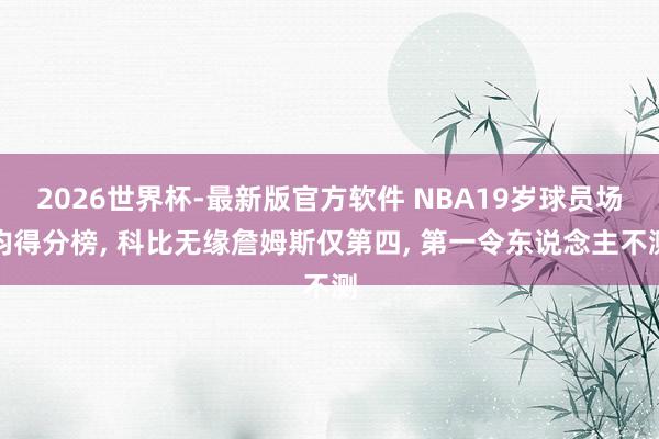 2026世界杯-最新版官方软件 NBA19岁球员场均得分榜， 科比无缘詹姆斯仅第四， 第一令东说念主不测