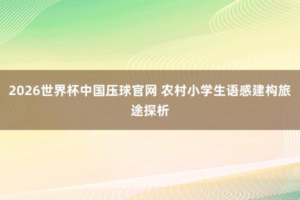 2026世界杯中国压球官网 农村小学生语感建构旅途探析