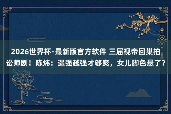 2026世界杯-最新版官方软件 三届视帝回巢拍讼师剧！陈炜：遇强越强才够爽，女儿脚色悬了？